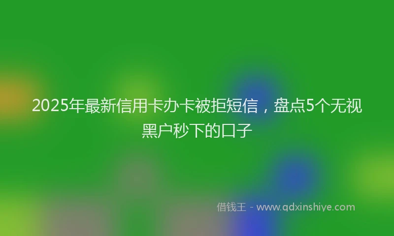 2025年最新信用卡办卡被拒短信，盘点5个无视黑户秒下的口子