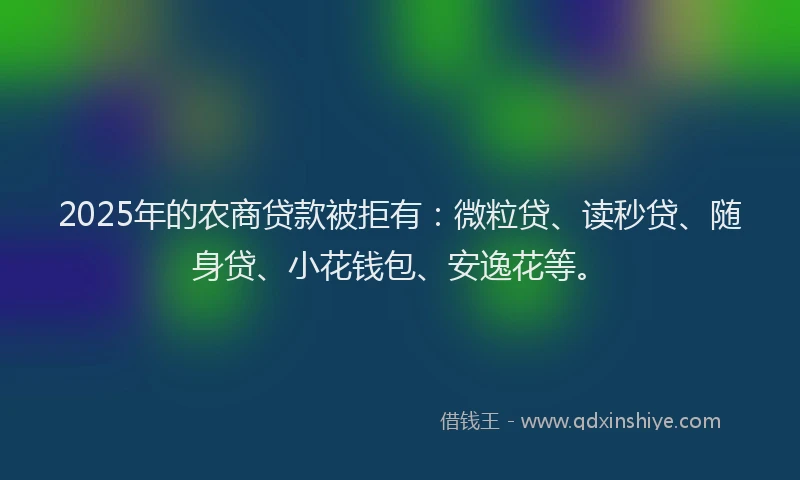 2025年的农商贷款被拒有：微粒贷、读秒贷、随身贷、小花钱包、安逸花等。