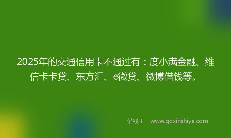 2025年的交通信用卡不通过有：度小满金融、维信卡卡贷、东方汇、e微贷、微博借钱等。