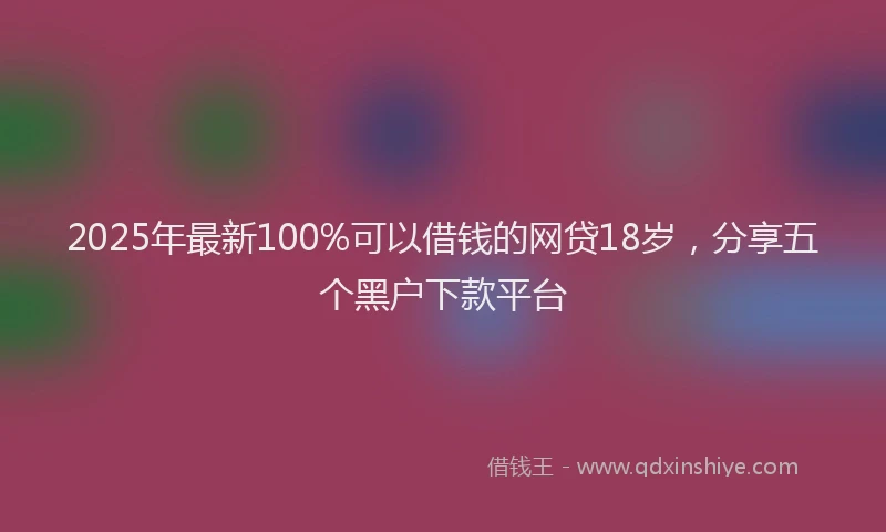 2025年最新100%可以借钱的网贷18岁，分享五个黑户下款平台