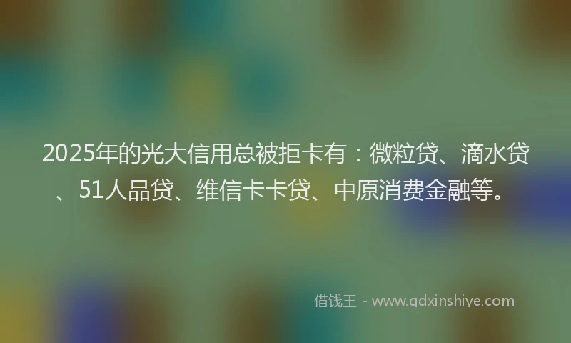 2025年的光大信用总被拒卡有：微粒贷、滴水贷、51人品贷、维信卡卡贷、中原消费金融等。