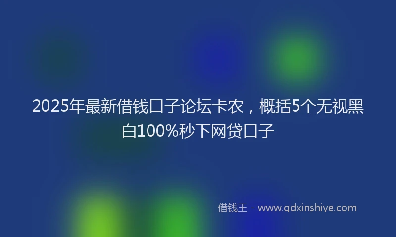 2025年最新借钱口子论坛卡农，概括5个无视黑白100%秒下网贷口子
