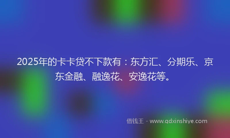 2025年的卡卡贷不下款有：东方汇、分期乐、京东金融、融逸花、安逸花等。