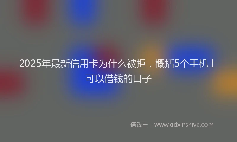 2025年最新信用卡为什么被拒，概括5个手机上可以借钱的口子