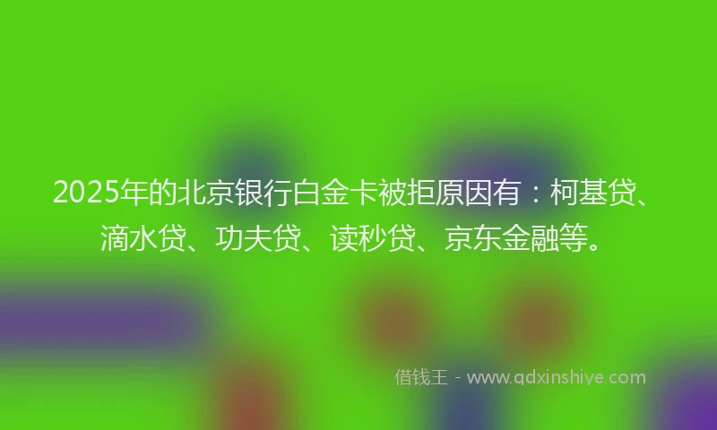 2025年的北京银行白金卡被拒原因有：柯基贷、滴水贷、功夫贷、读秒贷、京东金融等。
