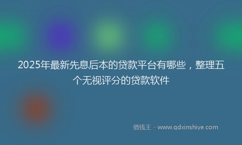 2025年最新先息后本的贷款平台有哪些，整理五个无视评分的贷款软件