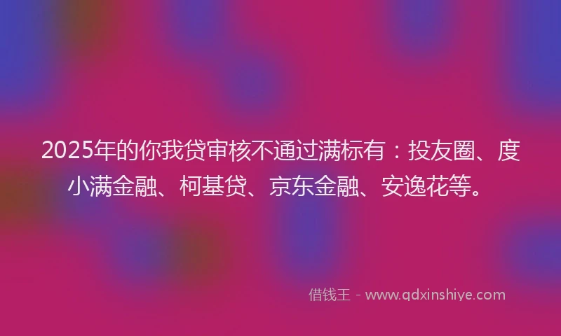 2025年的你我贷审核不通过满标有：投友圈、度小满金融、柯基贷、京东金融、安逸花等。
