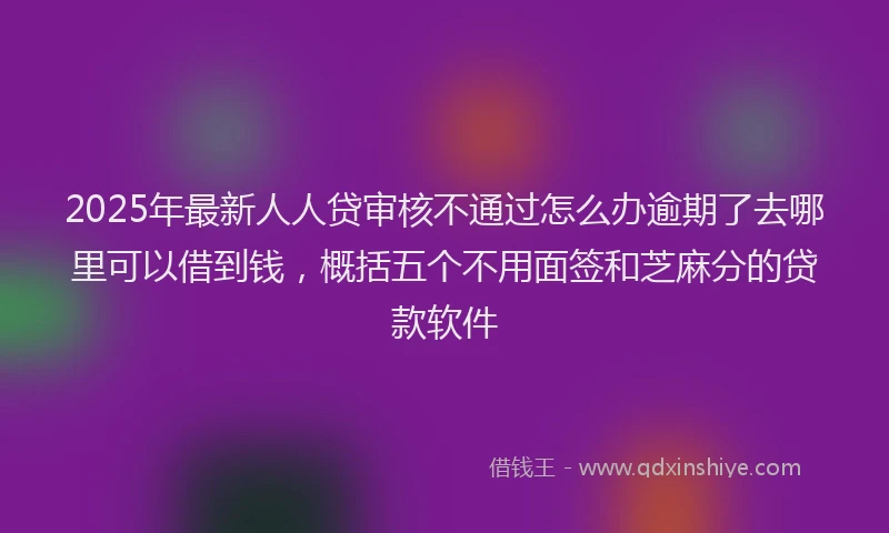 2025年最新人人贷审核不通过怎么办逾期了去哪里可以借到钱，概括五个不用面签和芝麻分的贷款软件