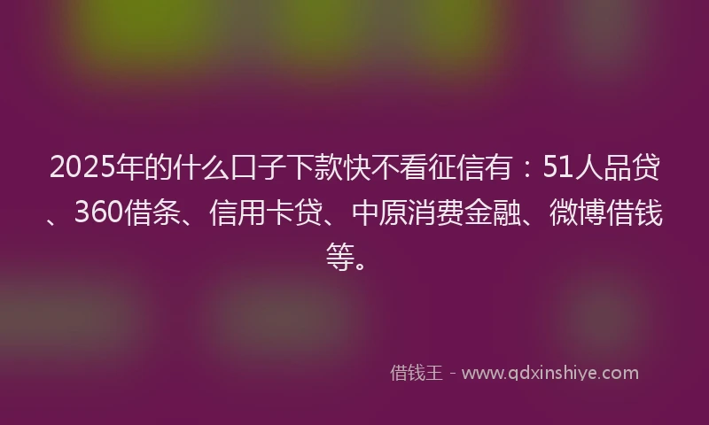 2025年的什么口子下款快不看征信有：51人品贷、360借条、信用卡贷、中原消费金融、微博借钱等。
