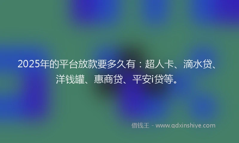2025年的平台放款要多久有：超人卡、滴水贷、洋钱罐、惠商贷、平安i贷等。