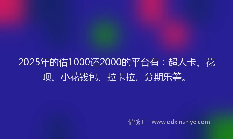 2025年的借1000还2000的平台有：超人卡、花呗、小花钱包、拉卡拉、分期乐等。