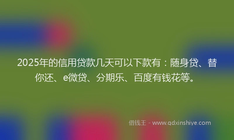 2025年的信用贷款几天可以下款有：随身贷、替你还、e微贷、分期乐、百度有钱花等。