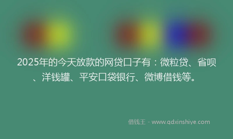 2025年的今天放款的网贷口子有：微粒贷、省呗、洋钱罐、平安口袋银行、微博借钱等。