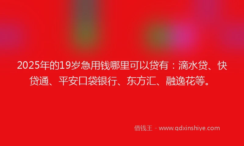2025年的19岁急用钱哪里可以贷有：滴水贷、快贷通、平安口袋银行、东方汇、融逸花等。