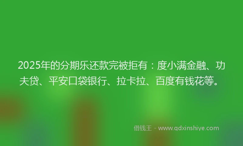 2025年的分期乐还款完被拒有：度小满金融、功夫贷、平安口袋银行、拉卡拉、百度有钱花等。