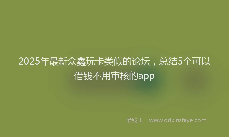 2025年最新众鑫玩卡类似的论坛，总结5个可以借钱不用审核的app