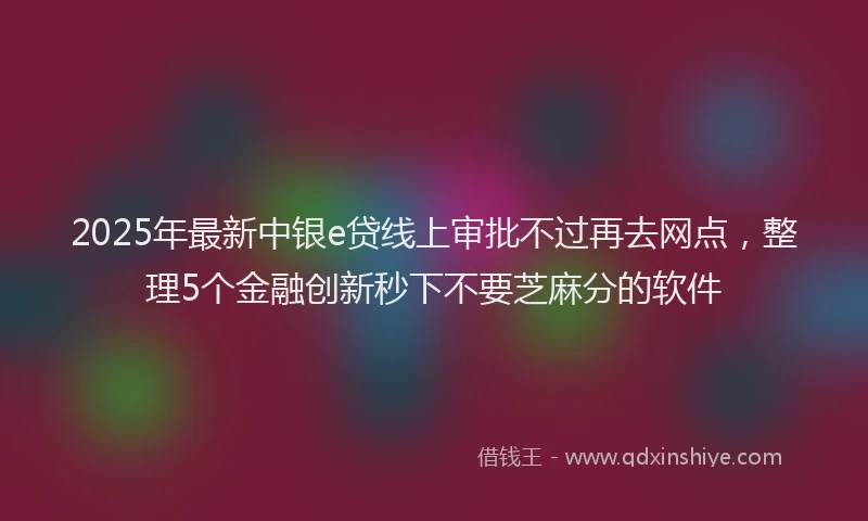 2025年最新中银e贷线上审批不过再去网点，整理5个金融创新秒下不要芝麻分的软件