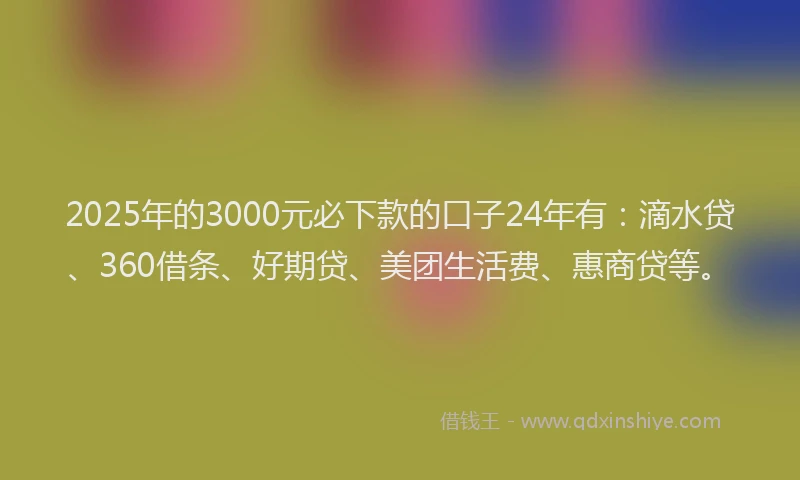 2025年的3000元必下款的口子24年有：滴水贷、360借条、好期贷、美团生活费、惠商贷等。