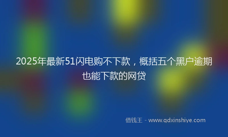 2025年最新51闪电购不下款，概括五个黑户逾期也能下款的网贷