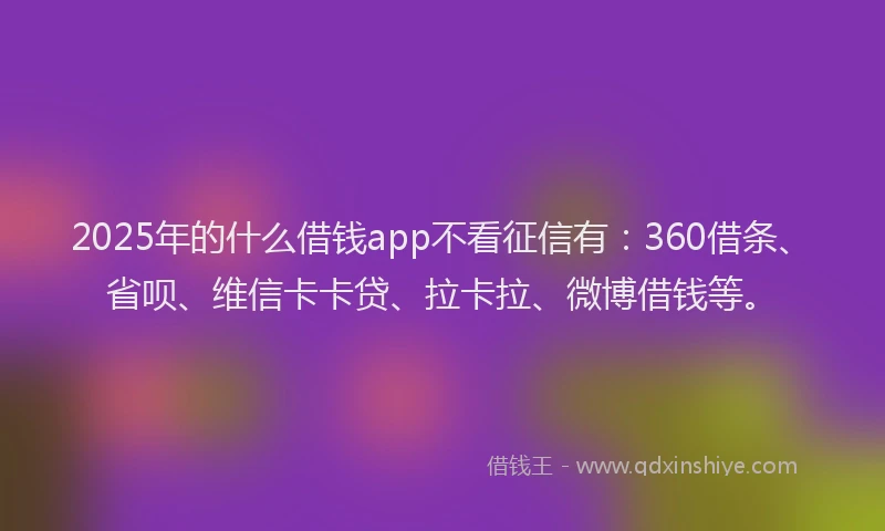 2025年的什么借钱app不看征信有：360借条、省呗、维信卡卡贷、拉卡拉、微博借钱等。