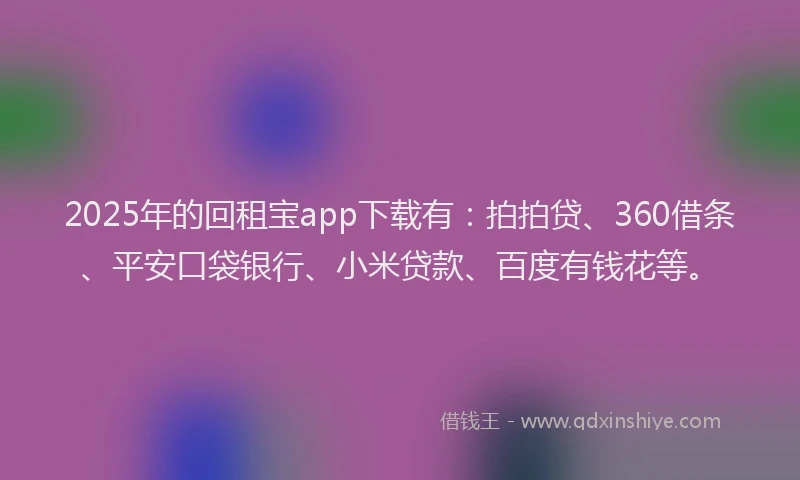 2025年的回租宝app下载有：拍拍贷、360借条、平安口袋银行、小米贷款、百度有钱花等。