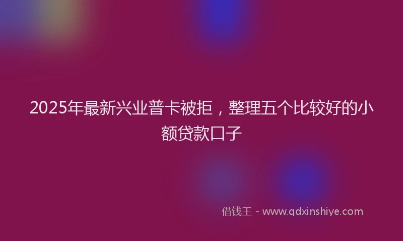 2025年最新兴业普卡被拒，整理五个比较好的小额贷款口子
