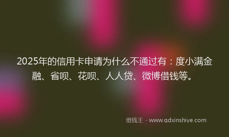 2025年的信用卡申请为什么不通过有：度小满金融、省呗、花呗、人人贷、微博借钱等。