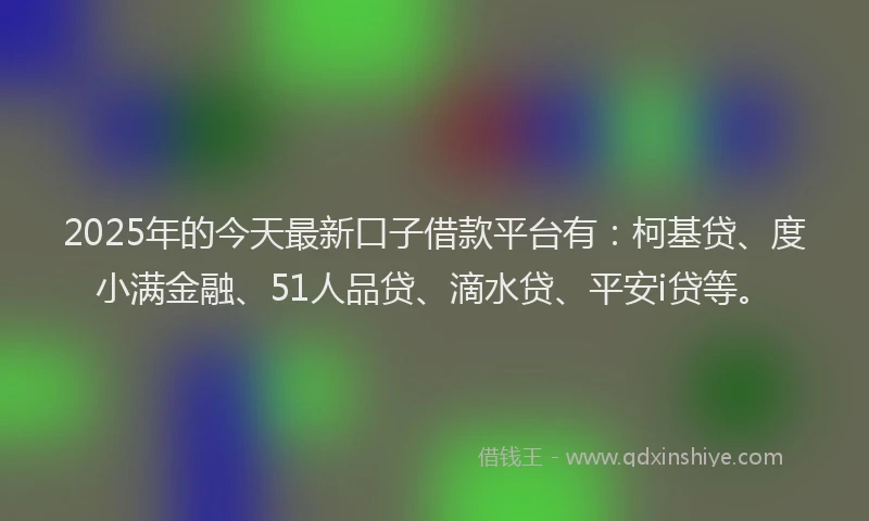 2025年的今天最新口子借款平台有：柯基贷、度小满金融、51人品贷、滴水贷、平安i贷等。
