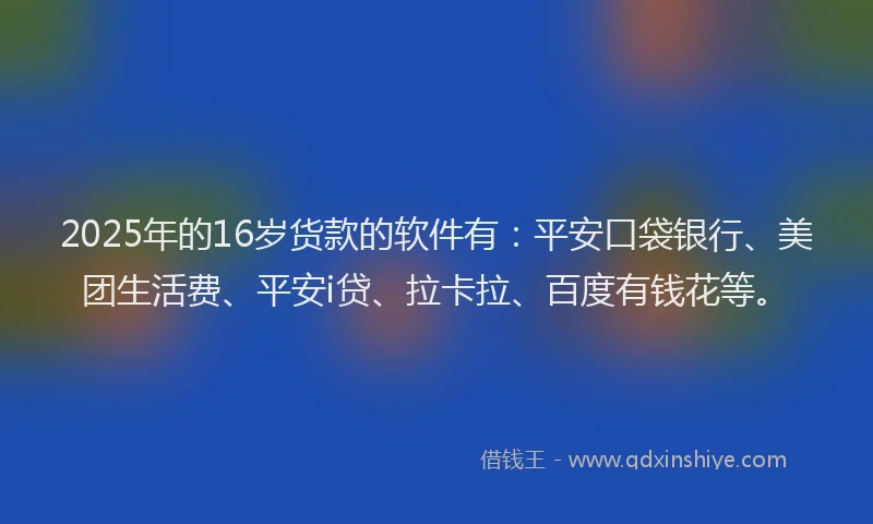2025年的16岁货款的软件有：平安口袋银行、美团生活费、平安i贷、拉卡拉、百度有钱花等。
