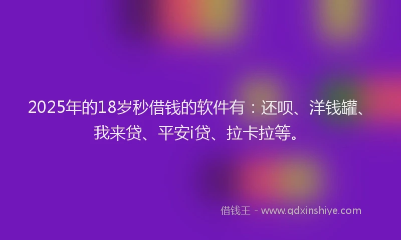 2025年的18岁秒借钱的软件有：还呗、洋钱罐、我来贷、平安i贷、拉卡拉等。