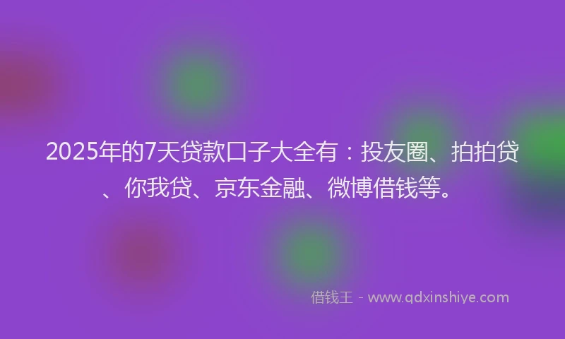 2025年的7天贷款口子大全有：投友圈、拍拍贷、你我贷、京东金融、微博借钱等。