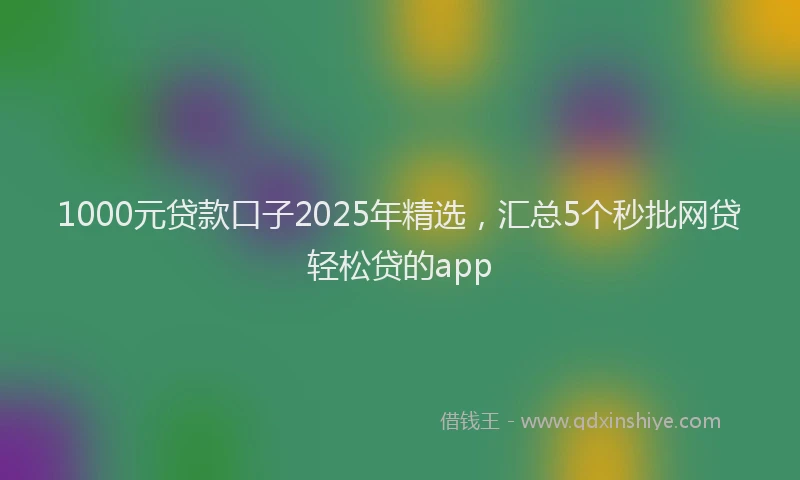 1000元贷款口子2025年精选，汇总5个秒批网贷轻松贷的app