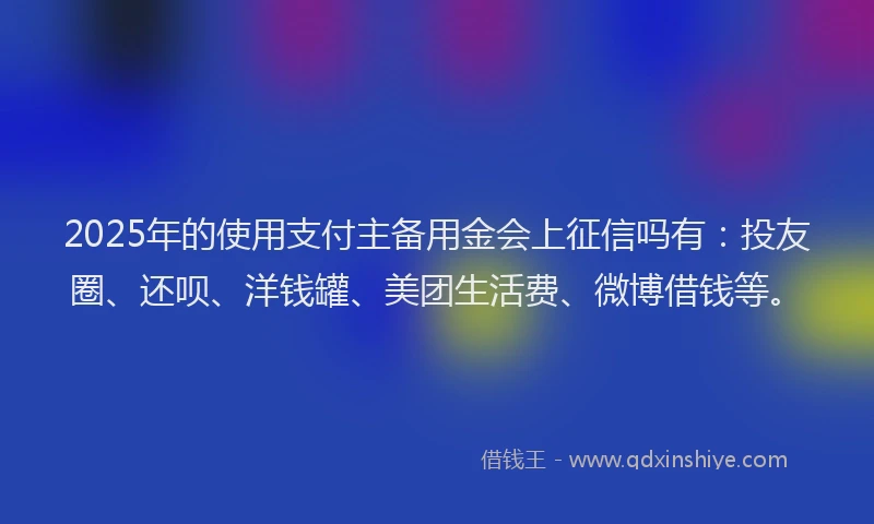 2025年的使用支付主备用金会上征信吗有:投友圈、还呗、洋钱罐、美团生活费、微博借钱等。