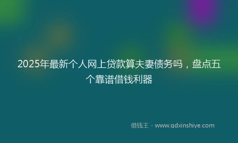 2025年最新个人网上贷款算夫妻债务吗，盘点五个靠谱借钱利器