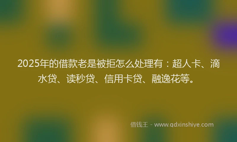 2025年的借款老是被拒怎么处理有：超人卡、滴水贷、读秒贷、信用卡贷、融逸花等。