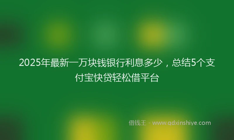 2025年最新一万块钱银行利息多少，总结5个支付宝快贷轻松借平台