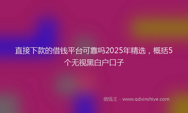直接下款的借钱平台可靠吗2025年精选，概括5个无视黑白户口子