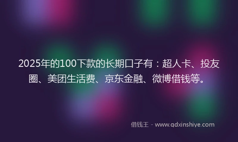 2025年的100下款的长期口子有：超人卡、投友圈、美团生活费、京东金融、微博借钱等。