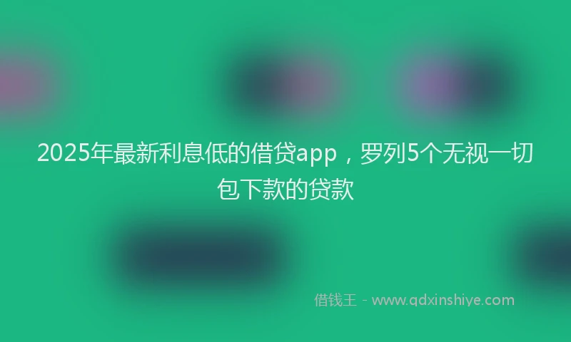 2025年最新利息低的借贷app，罗列5个无视一切包下款的贷款
