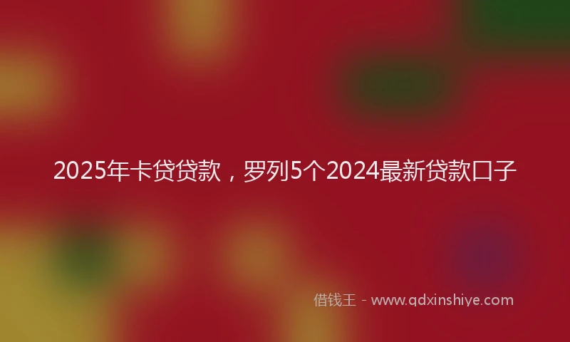 2025年卡贷贷款，罗列5个2024最新贷款口子