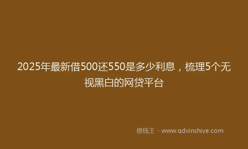 2025年最新借500还550是多少利息，梳理5个无视黑白的网贷平台