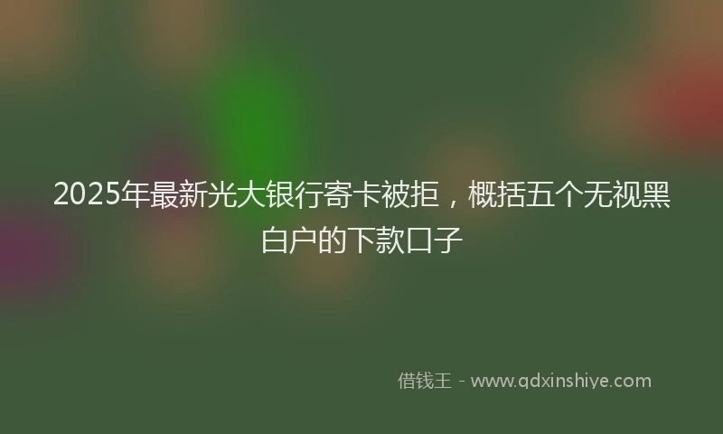 2025年最新光大银行寄卡被拒，概括五个无视黑白户的下款口子