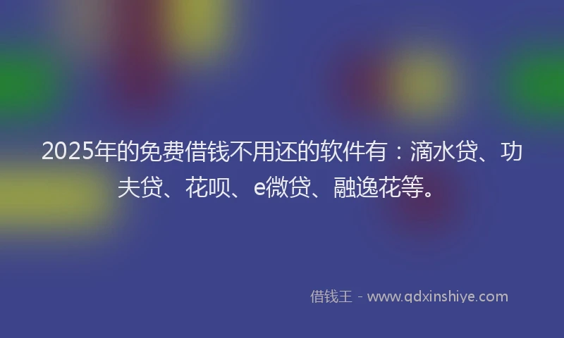 2025年的免费借钱不用还的软件有：滴水贷、功夫贷、花呗、e微贷、融逸花等。