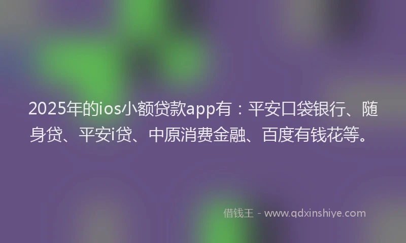 2025年的ios小额贷款app有：平安口袋银行、随身贷、平安i贷、中原消费金融、百度有钱花等。
