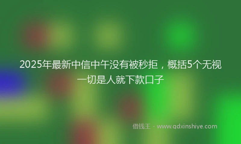 2025年最新中信中午没有被秒拒，概括5个无视一切是人就下款口子
