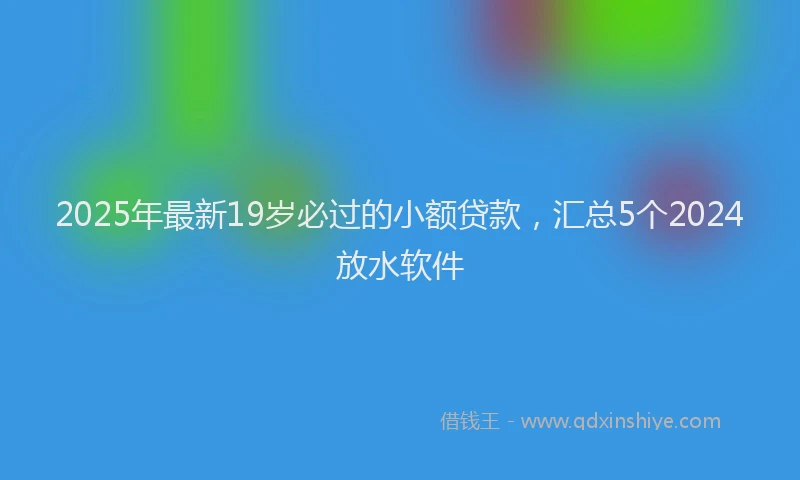 2025年最新19岁必过的小额贷款，汇总5个2024放水软件