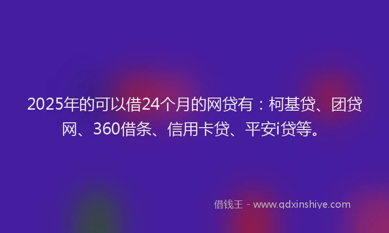 2025年的可以借24个月的网贷有：柯基贷、团贷网、360借条、信用卡贷、平安i贷等。