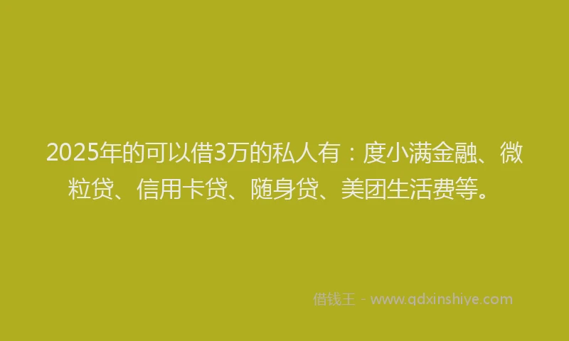 2025年的可以借3万的私人有：度小满金融、微粒贷、信用卡贷、随身贷、美团生活费等。