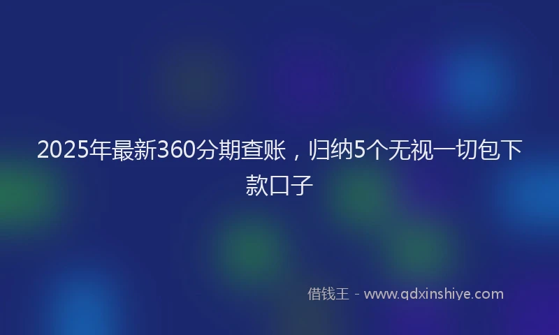 2025年最新360分期查账，归纳5个无视一切包下款口子