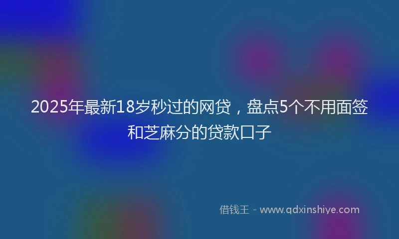 2025年最新18岁秒过的网贷，盘点5个不用面签和芝麻分的贷款口子